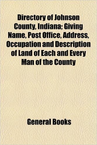 Directory of Johnson County, Indiana; Giving Name, Post Office, Address, Occupation and Description of Land of Each and Every Man of the County