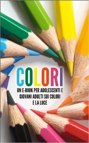 COLORI: Un eBook per Adolescenti e Giovani Adulti sui Colori e la Luce (Libro per Bambini Vol. 1) (Italian Edition)