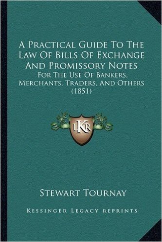 A Practical Guide to the Law of Bills of Exchange and Promissory Notes: For the Use of Bankers, Merchants, Traders, and Others (1851)
