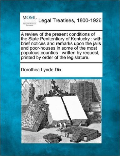 A   Review of the Present Conditions of the State Penitentiary of Kentucky: With Brief Notices and Remarks Upon the Jails and Poor-Houses in Some of t