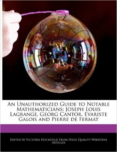 An Unauthorized Guide to Notable Mathematicians: Joseph Louis Lagrange, Georg Cantor, Evariste Galois and Pierre de Fermat