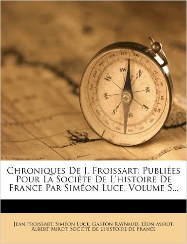 Télécharger Chroniques de J. Froissart: Publiees Pour La Societe de L&#39;Histoire de France Par Simeon Luce, Volume 5...