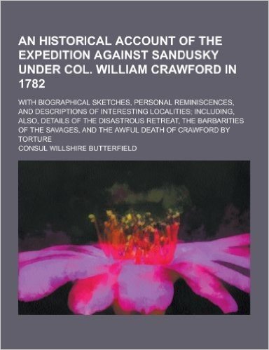 An  Historical Account of the Expedition Against Sandusky Under Col. William Crawford in 1782; With Biographical Sketches, Personal Reminiscences, and