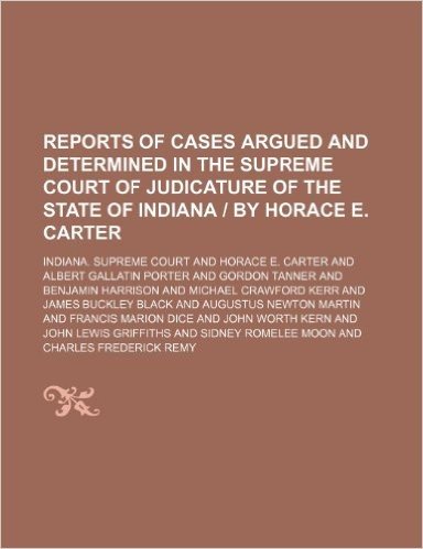 Reports of Cases Argued and Determined in the Supreme Court of Judicature of the State of Indiana by Horace E. Carter (Volume 131)