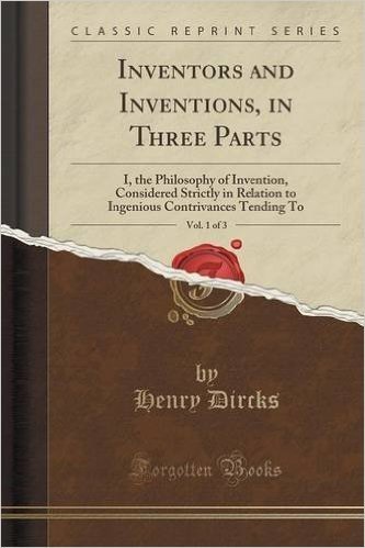 Inventors and Inventions, in Three Parts, Vol. 1 of 3: I, the Philosophy of Invention, Considered Strictly in Relation to Ingenious Contrivances Tending to (Classic Reprint)