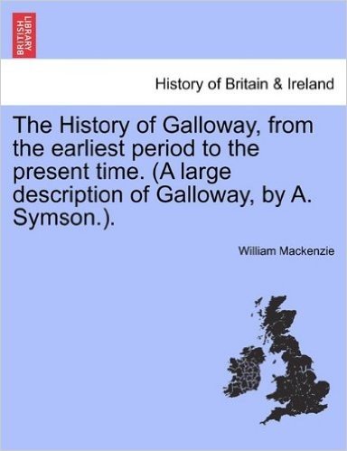 The History of Galloway, from the Earliest Period to the Present Time. (a Large Description of Galloway, by A. Symson.).