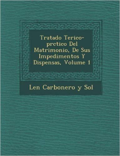 Tratado Te Rico-PR Ctico del Matrimonio, de Sus Impedimentos y Dispensas, Volume 1