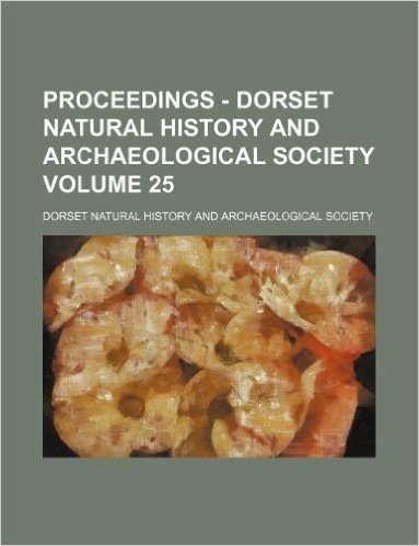 Proceedings - Dorset Natural History and Archaeological Society Volume 25