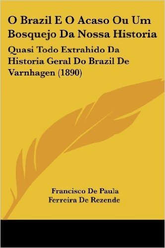 O Brazil E O Acaso Ou Um Bosquejo Da Nossa Historia: Quasi Todo Extrahido Da Historia Geral Do Brazil de Varnhagen (1890)