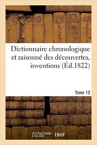 Dictionnaire Chronologique Et Raisonne Des Decouvertes, Inventions. XII. Mou-Pat [Sic Pour Par]