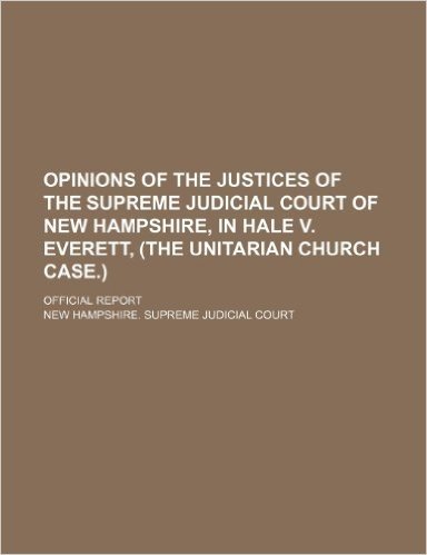 Opinions of the Justices of the Supreme Judicial Court of New Hampshire, in Hale V. Everett, (the Unitarian Church Case.); Official Report