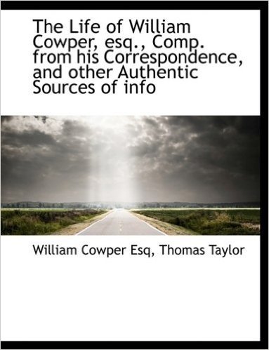 The Life of William Cowper, Esq., Comp. from His Correspondence, and Other Authentic Sources of Info