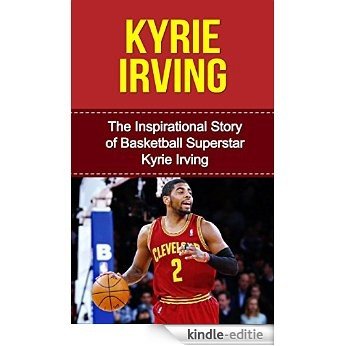 Kyrie Irving: The Inspirational Story of Basketball Superstar Kyrie Irving (Kyrie Irving Unauthorized Biography, Cleveland Cavaliers, Duke University, Australia, NBA Books) (English Edition) [Kindle-editie]