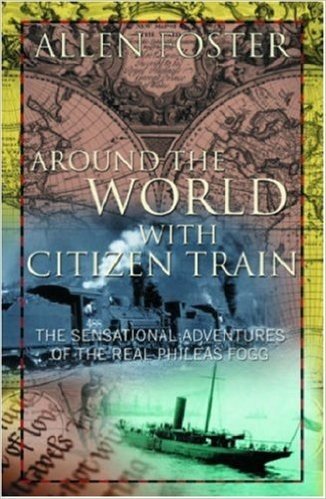 Around the World with Citizen Train: The Sensational Adventures of the Real Phileas Fogg