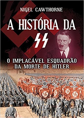 A Historia Da Ss. O Implacavel Esquadrao Da Morte De Hitler