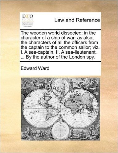 The Wooden World Dissected: In the Character of a Ship of War: As Also, the Characters of All the Officers from the Captain to the Common Sailor; Viz. ... ... by the Author of the London Spy.