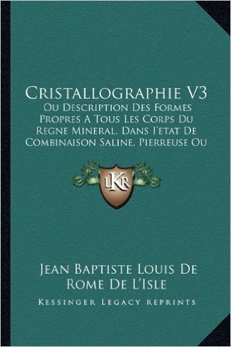 Cristallographie V3: Ou Description Des Formes Propres a Tous Les Corps Du Regne Mineral, Dans I'etat de Combinaison Saline, Pierreuse Ou Metallique (1783)