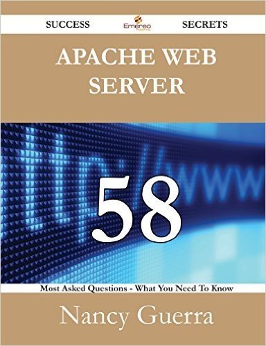 Apache Web Server 58 Success Secrets - 58 Most Asked Questions on Apache Web Server - What You Need to Know