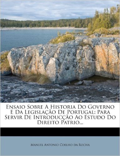 Ensaio Sobre a Historia Do Governo E Da Legislacao de Portugal: Para Servir de Introduccao Ao Estudo Do Direito Patrio...