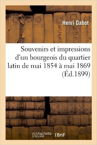 Souvenirs Et Impressions D'Un Bourgeois Du Quartier Latin de Mai 1854 a Mai 1869 (Ed.1899)