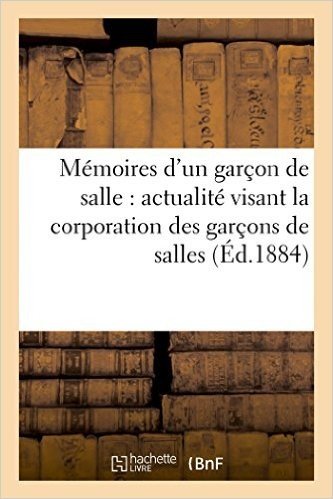 Memoires D'Un Garcon de Salle: Actualite Visant La Corporation Des Garcons de Salles (Ed.1884): Et Son Affranchissement baixar