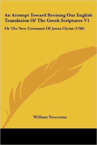An Attempt Toward Revising Our English Translation of the Greek Scriptures V1: Or the New Covenant of Jesus Christ (1796)