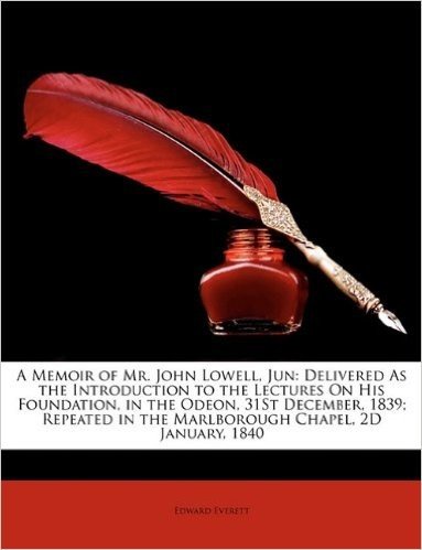 A   Memoir of Mr. John Lowell, Jun: Delivered as the Introduction to the Lectures on His Foundation, in the Odeon, 31st December, 1839; Repeated in Th
