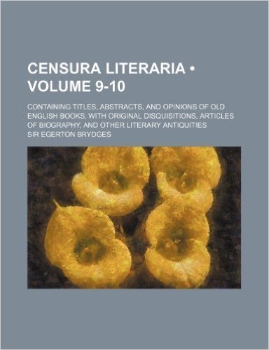 Censura Literaria (Volume 9-10); Containing Titles, Abstracts, and Opinions of Old English Books, with Original Disquisitions, Articles of Biography,