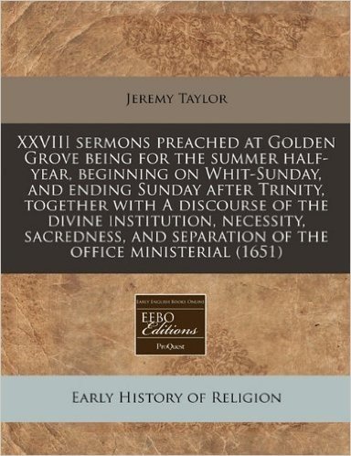 XXVIII Sermons Preached at Golden Grove Being for the Summer Half-Year, Beginning on Whit-Sunday, and Ending Sunday After Trinity, Together with a ... Separation of the Office Ministerial (1651)
