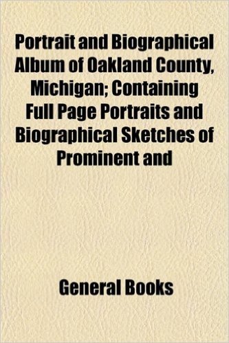 Portrait and Biographical Album of Oakland County, Michigan; Containing Full Page Portraits and Biographical Sketches of Prominent and