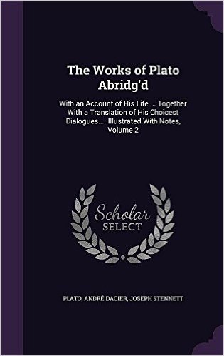The Works of Plato Abridg'd: With an Account of His Life ... Together with a Translation of His Choicest Dialogues.... Illustrated with Notes, Volume 2