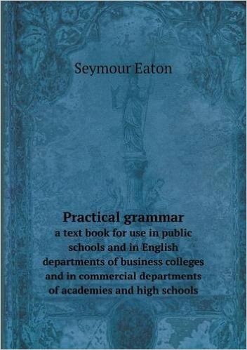 Practical Grammar a Text Book for Use in Public Schools and in English Departments of Business Colleges and in Commercial Departments of Academies and