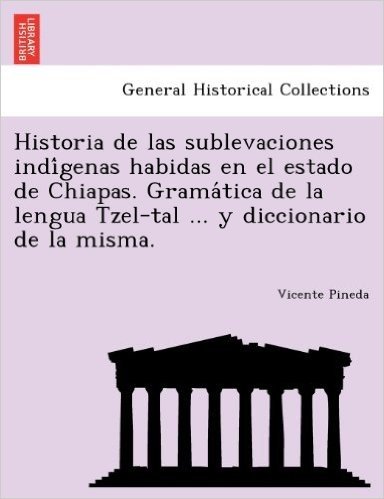 Historia de Las Sublevaciones Indi Genas Habidas En El Estado de Chiapas. Grama Tica de La Lengua Tzel-Tal ... y Diccionario de La Misma.