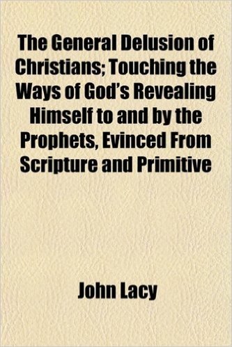 The General Delusion of Christians; Touching the Ways of God's Revealing Himself to and by the Prophets, Evinced from Scripture and Primitive