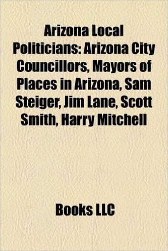 Arizona Local Politicians: Arizona City Councillors, Mayors of Places in Arizona, Sam Steiger, Jim Lane, Scott Smith, Harry Mitchell