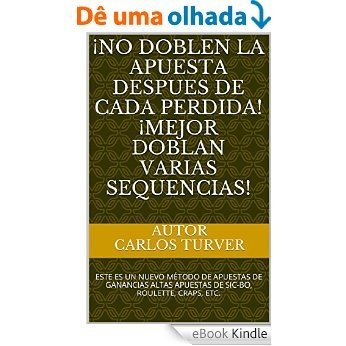 ¡NO DOBLEN LA APUESTA DESPUES DE CADA PERDIDA! ¡MEJOR DOBLAN VARIAS SEQUENCIAS!: ESTE ES UN NUEVO MÉTODO DE APUESTAS DE GANANCIAS ALTAS APUESTAS DE SIC-BO, ROULETTE, CRAPS, ETC. (Spanish Edition) [eBook Kindle]