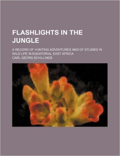 Flashlights in the Jungle; A Record of Hunting Adventures and of Studies in Wild Life in Equatorial East Africa