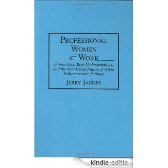 Professional Women at Work: Interactions, Tacit Understandings, and the Non-Trivial Nature of Trivia in Bureaucratic Settings: Interactions, Tacit Understandings ... Nature of Trivia in Bureaucratic Settings [Kindle-editie]