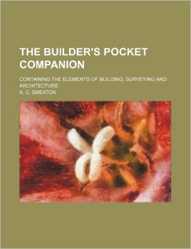 The Builder's Pocket Companion; Containing the Elements of Building, Surveying and Architecture