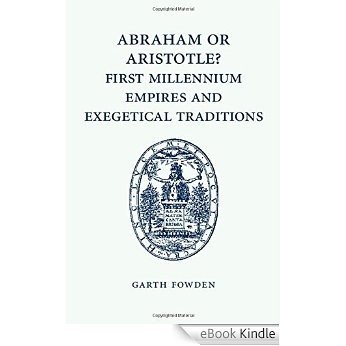Abraham or Aristotle? First Millennium Empires and Exegetical Traditions: An Inaugural Lecture by the Sultan Qaboos Professor of Abrahamic Faiths Given in the University of Cambridge, 4 December 2013 [eBook Kindle]