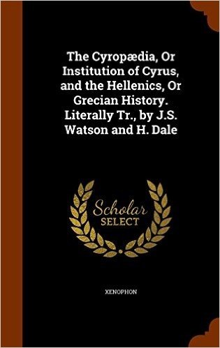 The Cyropaedia, or Institution of Cyrus, and the Hellenics, or Grecian History. Literally Tr., by J.S. Watson and H. Dale