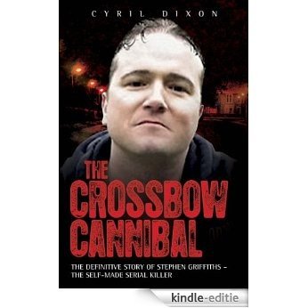 The Crossbow Cannibal: The Definitive Story of Stephen Griffiths - The Self-Made Serial Killer [Kindle-editie]