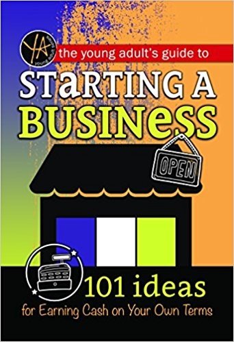 The Young Adult's Guide to Starting a Small Business: 101 Ideas for Earning Cash on Your Own Terms