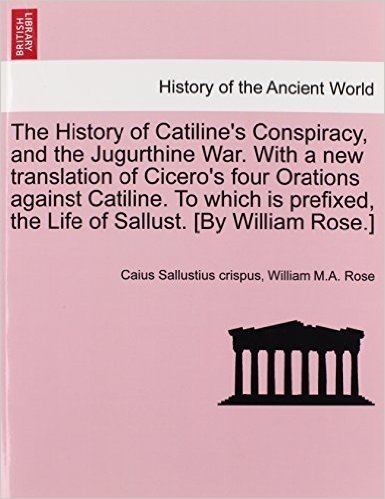 The History of Catiline's Conspiracy, and the Jugurthine War. with a New Translation of Cicero's Four Orations Against Catiline. to Which Is Prefixed,