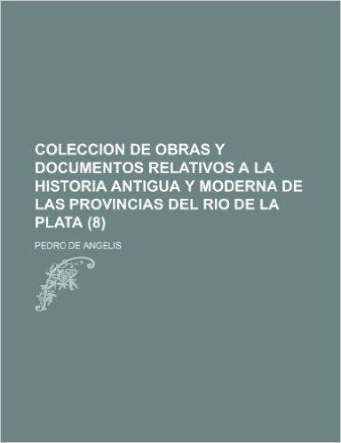 Coleccion de Obras y Documentos Relativos a la Historia Antigua y Moderna de Las Provincias del Rio de La Plata (8)