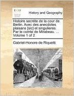 Histoire Secrete de La Cour de Berlin. Avec Des Anecdotes Plaisans [Sic] Et Singulieres. Par Le Comte de Mirabeau. ... Volume 1 of 2
