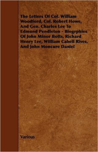 The Letters of Col. William Woodford, Col. Robert Howe, and Gen. Charles Lee to Edmund Pendleton - Biogrphies of John Minor Botts, Richard Henry Lee,