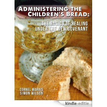 Administering The Children's Bread: The Basics Of Healing Under The New Covenant (English Edition) [Kindle-editie]