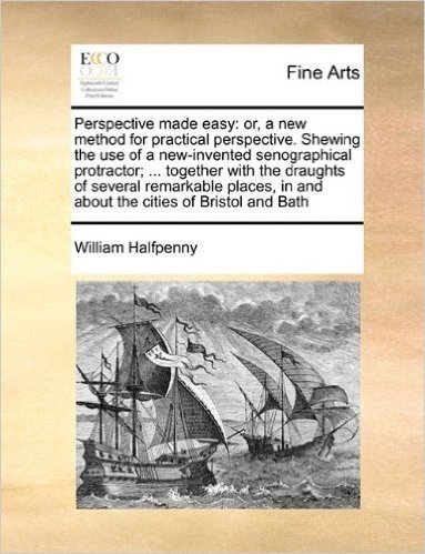 Perspective Made Easy: Or, a New Method for Practical Perspective. Shewing the Use of a New-Invented Senographical Protractor; ... Together with the ... in and about the Cities of Bristol and Bath