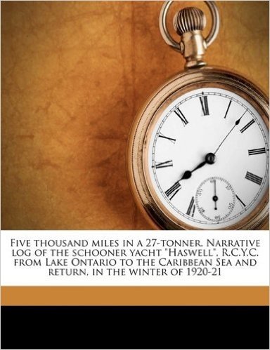 Five Thousand Miles in a 27-Tonner. Narrative Log of the Schooner Yacht Haswell, R.C.Y.C. from Lake Ontario to the Caribbean Sea and Return, in the Winter of 1920-21